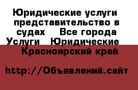 Юридические услуги, представительство в судах. - Все города Услуги » Юридические   . Красноярский край